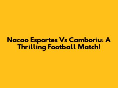 Nacao Esportes Vs Camboriu: A Thrilling Football Match!