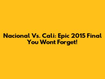 Nacional Vs. Cali: Epic 2015 Final You Won't Forget!