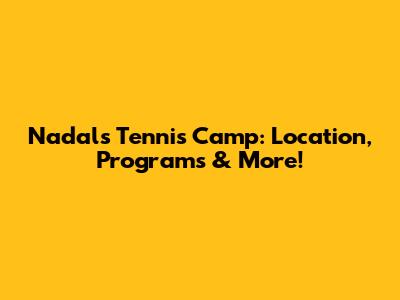 Nadal's Tennis Camp: Location, Programs & More!