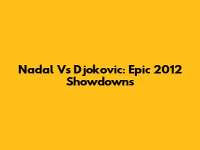 Nadal Vs Djokovic: Epic 2012 Showdowns