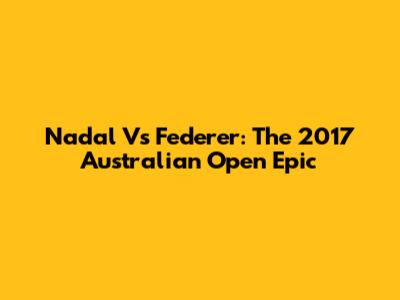 Nadal Vs Federer: The 2017 Australian Open Epic