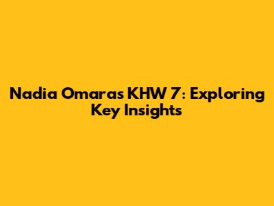 Nadia Omara's KHW 7: Exploring Key Insights