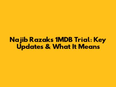Najib Razak's 1MDB Trial: Key Updates & What It Means