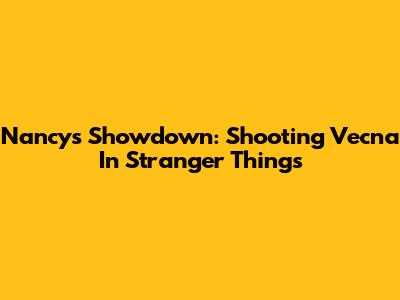 Nancy's Showdown: Shooting Vecna In Stranger Things