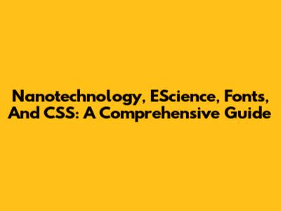Nanotechnology, EScience, Fonts, And CSS: A Comprehensive Guide