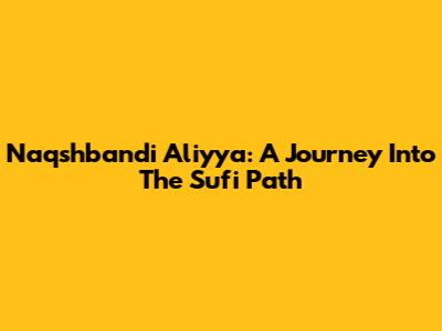 Naqshbandi Aliyya: A Journey Into The Sufi Path