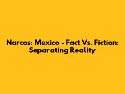Narcos: Mexico - Fact Vs. Fiction: Separating Reality