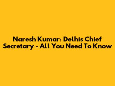 Naresh Kumar: Delhi's Chief Secretary - All You Need To Know