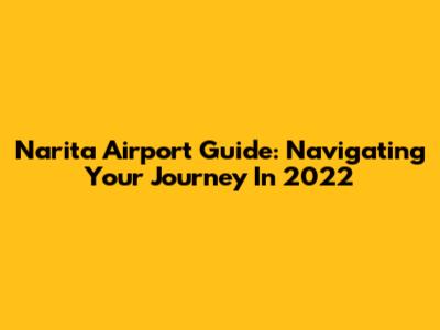 Narita Airport Guide: Navigating Your Journey In 2022