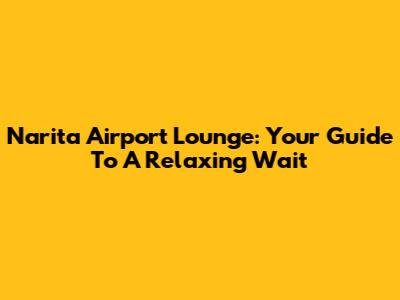 Narita Airport Lounge: Your Guide To A Relaxing Wait