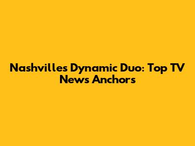 Nashville's Dynamic Duo: Top TV News Anchors