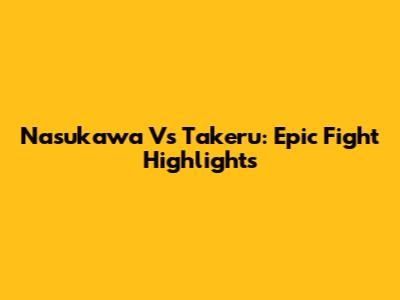 Nasukawa Vs Takeru: Epic Fight Highlights