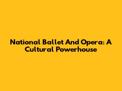 National Ballet And Opera: A Cultural Powerhouse