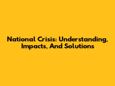 National Crisis: Understanding, Impacts, And Solutions
