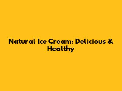 Natural Ice Cream: Delicious & Healthy