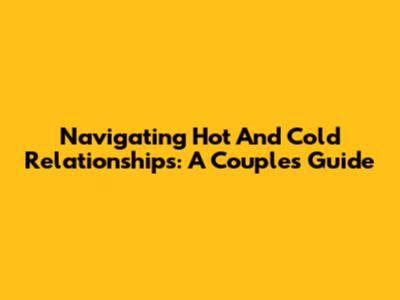 Navigating Hot And Cold Relationships: A Couple's Guide