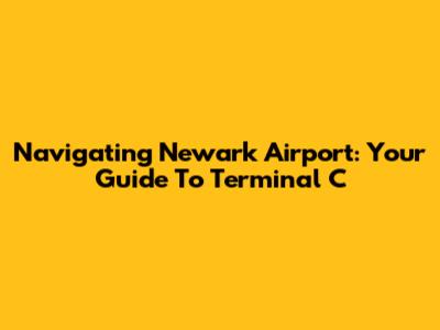 Navigating Newark Airport: Your Guide To Terminal C