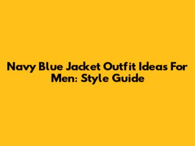 Navy Blue Jacket Outfit Ideas For Men: Style Guide