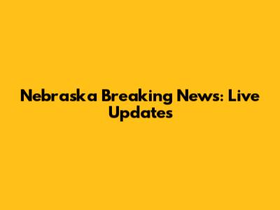 Nebraska Breaking News: Live Updates