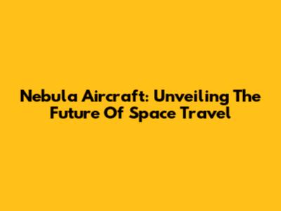 Nebula Aircraft: Unveiling The Future Of Space Travel