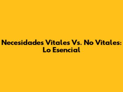 Necesidades Vitales Vs. No Vitales: Lo Esencial