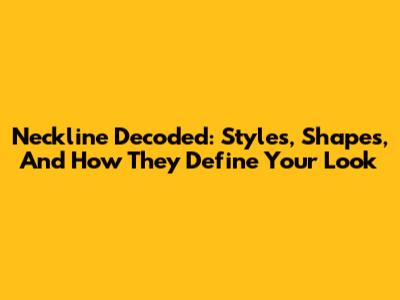 Neckline Decoded: Styles, Shapes, And How They Define Your Look