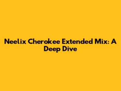 Neelix Cherokee Extended Mix: A Deep Dive