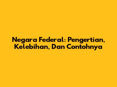 Negara Federal: Pengertian, Kelebihan, Dan Contohnya