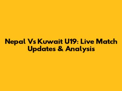 Nepal Vs Kuwait U19: Live Match Updates & Analysis