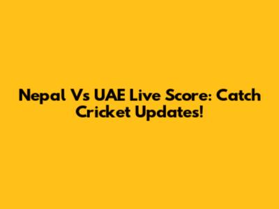 Nepal Vs UAE Live Score: Catch Cricket Updates!