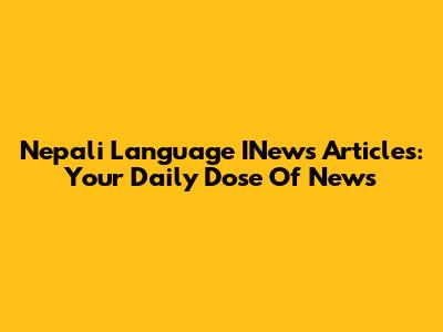Nepali Language INews Articles: Your Daily Dose Of News