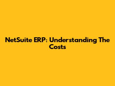 NetSuite ERP: Understanding The Costs