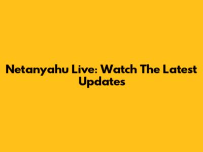 Netanyahu Live: Watch The Latest Updates
