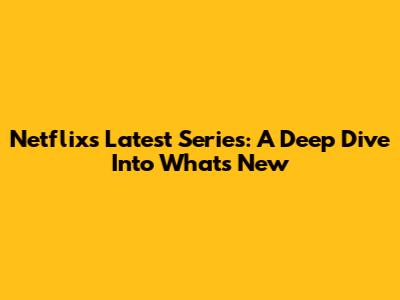 Netflix's Latest Series: A Deep Dive Into What's New