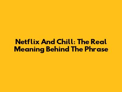 Netflix And Chill: The Real Meaning Behind The Phrase