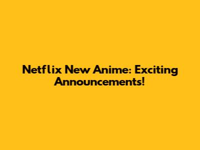 Netflix New Anime: Exciting Announcements!