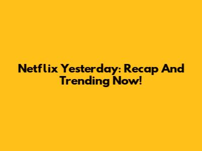 Netflix Yesterday: Recap And Trending Now!