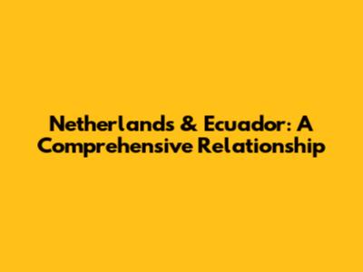 Netherlands & Ecuador: A Comprehensive Relationship