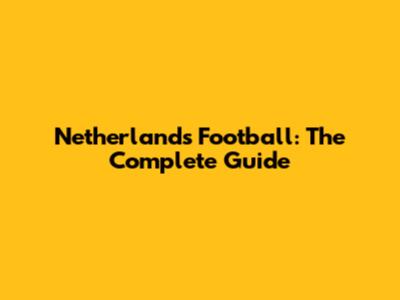 Netherlands Football: The Complete Guide