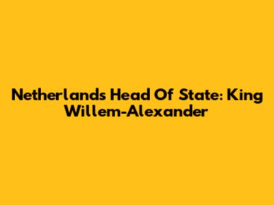 Netherlands Head Of State: King Willem-Alexander