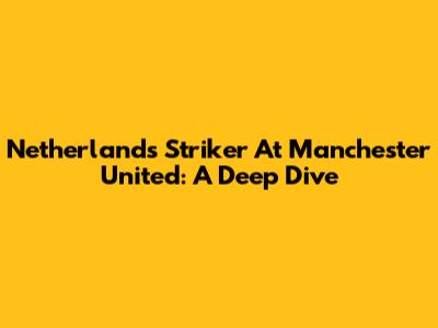 Netherlands Striker At Manchester United: A Deep Dive
