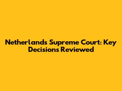 Netherlands Supreme Court: Key Decisions Reviewed