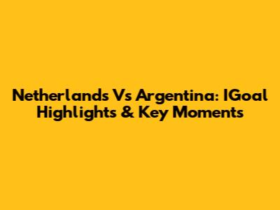 Netherlands Vs Argentina: IGoal Highlights & Key Moments