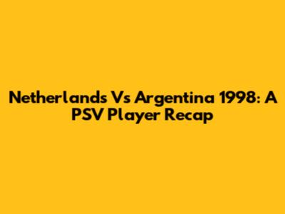 Netherlands Vs Argentina 1998: A PSV Player Recap