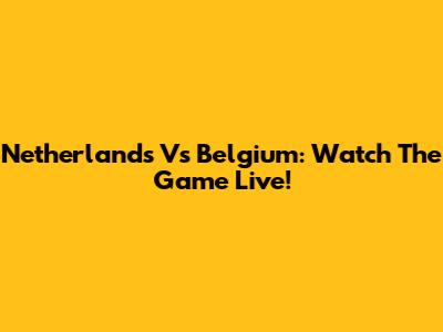 Netherlands Vs Belgium: Watch The Game Live!