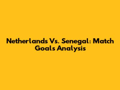 Netherlands Vs. Senegal: Match Goals Analysis