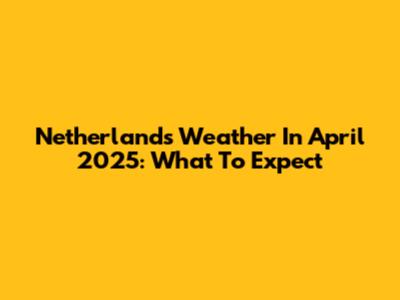 Netherlands Weather In April 2025: What To Expect