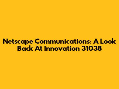 Netscape Communications: A Look Back At Innovation 31038