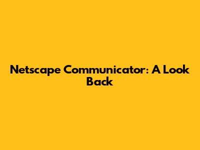 Netscape Communicator: A Look Back