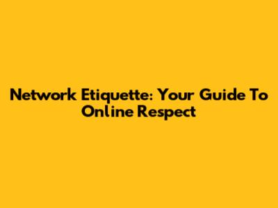 Network Etiquette: Your Guide To Online Respect